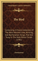 The Bird: Containing A Choice Collection Of The Most Admired Love, Hunting, And Bachanalian Songs, That Are Sung In The Most Polite Circles 1147894841 Book Cover