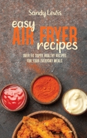 Easy Air Fryer Recipes: Over 50 Super Healthy Recipes For Your Everyday Meals 1801594422 Book Cover