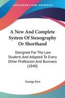 A New And Complete System Of Stenography, Or Shorthand: Designed For The Law Student, And Adapted To Every Other Profession & Business 1245768018 Book Cover