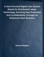 A User-Focused Digital Care System Based On Distributed Ledger Technology, Ensuring Data Protection And Confidentiality Through An Enhanced Hash Structure B0F4M5WQQT Book Cover