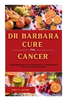 Dr Barbara Cure for Cancer: A Groundbreaking Guide for Treatment and Prevention of Cancer Using Herbal Remedies 1300493801 Book Cover