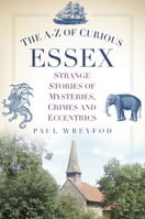 The A-Z of Curious Essex: Strange Stories of Mysteries, Crimes and Eccentrics 0752489860 Book Cover