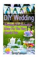 DIY Wedding: Amazing DIY Decoration Ideas for the Very Special Day!: ( Wedding Decorations for Ceremony, Wedding Decorations for Reception) 153471118X Book Cover