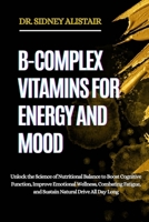B-COMPLEX VITAMINS FOR ENERGY AND MOOD: Unlock the Science of Nutritional Balance to Boost Cognitive Function, Improve Emotional Wellness, Combating Fatigue, and Sustain Natural Drive All Day Long B0FF4ZMPRQ Book Cover
