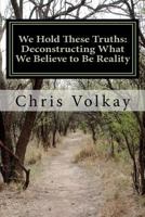 We Hold These Truths: Deconstructing What We Believe to Be Reality 1461062403 Book Cover