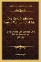 Die Nordfriesischen Inseln, Vormals Und Jetzt: Eine Skizze Des Landes Und Seiner Bewohner 1022526375 Book Cover