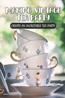 Making Vintage Tea Party: Create An Incredible Tea Party: High Tea Party Ideas B09CRY7LPR Book Cover