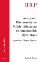 Anti-Jesuit Discourse in the Polish-Lithuanian Commonwealth (1576-1632):: Arguments, Tropes, Figures (Brill Research Perspectives in Humanities and Social Sciences) 9004728546 Book Cover