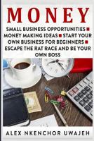 Money: Small Business Opportunities - Money Making Ideas - Start Your Own Business for Beginners - Escape the Rat Race and Be Your Own Boss 1523776692 Book Cover