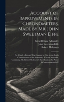 Account of Improvements in Chronometers, Made by Mr. John Sweetman Eiffe; for Which a Reward was Granted to him by the Lords Commissioners of the ... of a Patent for Improvements in C 101989167X Book Cover