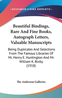 Beautiful Bindings, Rare And Fine Books, Autograph Letters, Valuable Manuscripts: Being Duplicates And Selections From The Famous Libraries Of Mr. Henry E. Huntington And Mr. William K. Bixby 0548871450 Book Cover