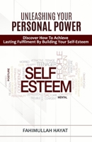 UNLEASHING YOUR PERSONAL POWER Discover How To Achieve Lasting Fulfilment By Building Your Self-Esteem 1716818826 Book Cover
