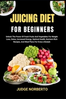 JUICING DIET FOR BEGINNERS: Unlock The Power Of Fresh Fruits And Vegetables For Weight Loss, Detox, Increased Energy, Optimal Health, Nutrient-Rich Recipes, And Meal Plans For Every Lifestyle B0DPDGRQB4 Book Cover
