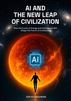 AI and the New Leap of Civilization: How the Fusion of Energy and Intelligence Will Shape the Future of Civilization B0GH7PL24M Book Cover