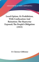 Local Option, Or Prohibition, With Confiscation And Ruination; The Hypocrisy Exposed; The People's Obligation (1915) 1120319463 Book Cover