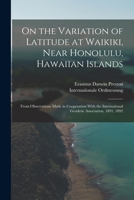 On the Variation of Latitude at Waikiki, Near Honolulu, Hawaiian Islands: From Observations Made in Cooperation With the International Geodetic Association, 1891, 1892 1358332827 Book Cover