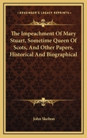The Impeachment of Mary Stuart ... and Other Papers Historical and Biographical 1241701113 Book Cover