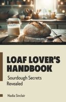 Loaf Lover's Handbook: Sourdough Secrets Revealed B0CP6KXRKN Book Cover