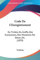 Code De L'Enregistrement: Du Timbre, Du Greffe, Des Successions, Des Mutations Par Deces, Etc. (1839) 116083153X Book Cover