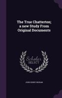 The True Chatterton; A New Study from Original Documents 0548900434 Book Cover