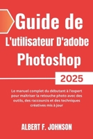 Guide de L'utilisateur D'adobe Photoshop 2025: Le manuel complet du débutant à l'expert pour maîtriser la retouche photo avec des outils, des ... créatives mis à jour (French Edition) B0F4WTSLCP Book Cover