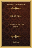 Hugh Rose: A Sketch Of His Life 0526713631 Book Cover