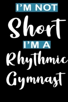 I'm Not Short I'm A Rhythmic Gymnast:: Rhythmic Gymnast Notebook Gymnastic Practice Writing Diary Ruled Lined Pages Book 120 Pages 6 x 9 softcover Gift for Gymnasts 1679011898 Book Cover