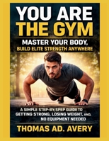 You Are the Gym: MASTER YOUR BODY, Build ELITE STRENGTH ANYWHERE: A Simple Step-by-Step Guide to Getting Strong, Losing Weight, and Staying Fit, No Equipment Needed B0GTVQ5ZJG Book Cover