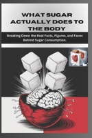 WHAT SUGAR ACTUALLY DOES TO THE BODY: Breaking Down the Real Facts, Figures, and Faces Behind Sugar Consumption. (The Doc's Corner: Where Medicine Meets Curiosity) B0DSG99WC7 Book Cover