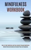 Mindfulness Workbook: Relieve Stress and Anxiety and Sustain Peace and Happiness (How To Fight Addiction and Cure Anxiety through Meditation) 1990084109 Book Cover