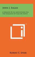 John J. Eagan: A Memoir of an Adventurer for the Kingdom of God on Earth 1258091321 Book Cover