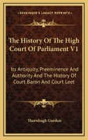 The History Of The High Court Of Parliament V1: Its Antiquity, Preeminence And Authority And The History Of Court Baron And Court Leet 1163094919 Book Cover