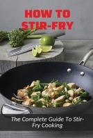 How To Stir-Fry: The Complete Guide To Stir-Fry Cooking: Stir-Fry Cookbook B098GSS6NY Book Cover