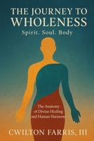THE JOURNEY TO WHOLENESS Spirit. Soul. Body.: The Anatomy of Divine Healing and Human Harmony B0G3WPY9HK Book Cover