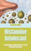 Histamine Intolerant: The Beginners Guide On How To Treat Histamine Intolerant B09HJ6WRR6 Book Cover