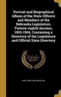 Portrait and Biographical Album of the State Officers and Members of the Nebraska Legislature, Twenty-Eighth Session, 1903-1904, Containing a Directory of the Legislature and Official State Directory 1359552073 Book Cover