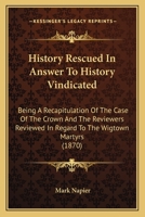 History Rescued In Answer to 'History Vindicated', being a Recapitulation of the Case of the Crown and the Reviewers Reviewed in Re the Wigtown Martyrs 1144709342 Book Cover