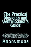 The Practical Magician And Ventriloquist's Guide: A Practical Manual Of Fireside Magic And Conjuring Illusions: Containing Also Complete Instructions ... & Practising The Art Of Ventriloquism 1974663264 Book Cover