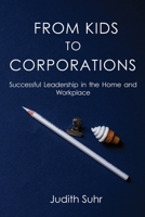 From Kids to Corporations: Successful Leadership in the Home and Workplace 1649341164 Book Cover