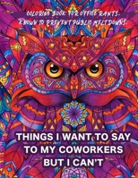 Things I Want To Say To My Coworkers But I Can't Coloring Book For Office Rants. Known To Prevent Public Meltdowns.: Funny Adult Coloring Book | ... Relief (Office Humor Gifts For Coworkers) 1672260108 Book Cover