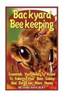 Backyard Beekeeping: Essentials You Need To Know To Enlarge Your Bees Colony And Get Even More Honey 154543302X Book Cover