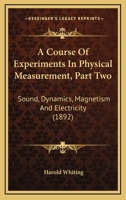 A Course Of Experiments In Physical Measurement, Part Two: Sound, Dynamics, Magnetism And Electricity 054863484X Book Cover