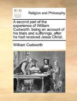 A second part of the experience of William Cudworth: being an account of his trials and sufferings, after he had received Jesus Christ. 1171112459 Book Cover