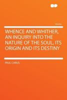 Whence And Whither: An Inquiry Into The Nature Of The Soul, Its Origin And Its Destiny 1120955815 Book Cover