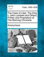 The case of libel, the king v. John Lambert and others, printer and proprietors of the Morning Chronicle: ... 1275102301 Book Cover