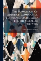 The Formation Of Addition Compounds Between Sulfuric Acid The The Metallic Sulfates: The Correlation Of Solubility And Compound Formation In Solutions... 1276903006 Book Cover