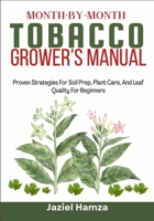 MONTH-BY-MONTH TOBACCO GROWER’S MANUAL: Proven Strategies For Soil Prep, Plant Care, And Leaf Quality For Beginners B0GGH516JY Book Cover