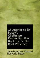 An Answer to Dr. Pusey's Challenge Respecting the Doctrine of the Real Presence: In Which the Doctr 1360025359 Book Cover