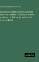 Breve guida pel forastiero nella visita delle sale formanti il Gabinetto di belle arti che ad utilitÃ de' giovani artisti eresse in Pavia (Italian Edition) 3563234213 Book Cover