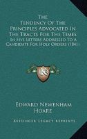 The Tendency Of The Principles Advocated In The Tracts For The Times: In Five Letters Addressed To A Candidate For Holy Orders 0353907855 Book Cover